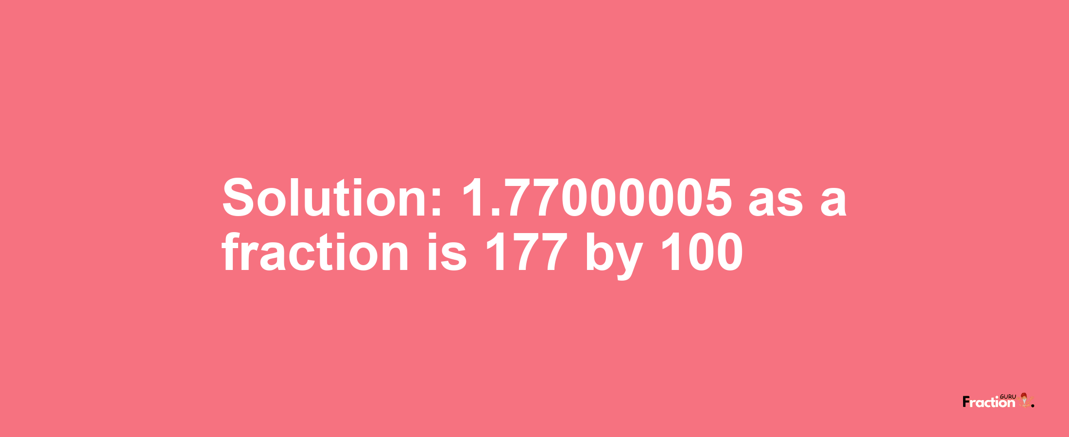 Solution:1.77000005 as a fraction is 177/100